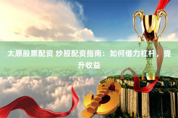 太原股票配资 炒股配资指南：如何借力杠杆，提升收益