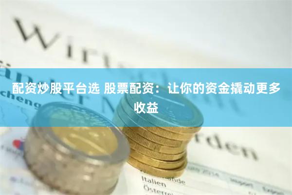 配资炒股平台选 股票配资：让你的资金撬动更多收益