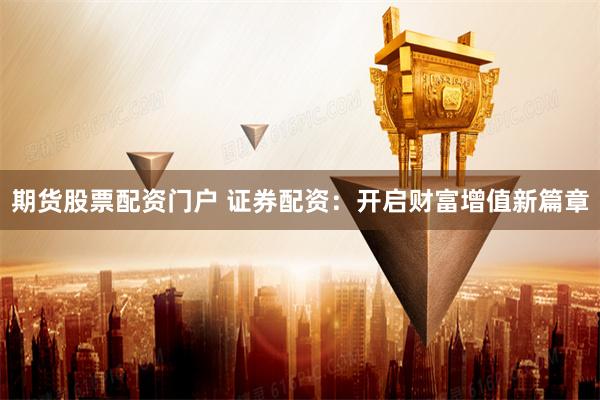 期货股票配资门户 证券配资：开启财富增值新篇章