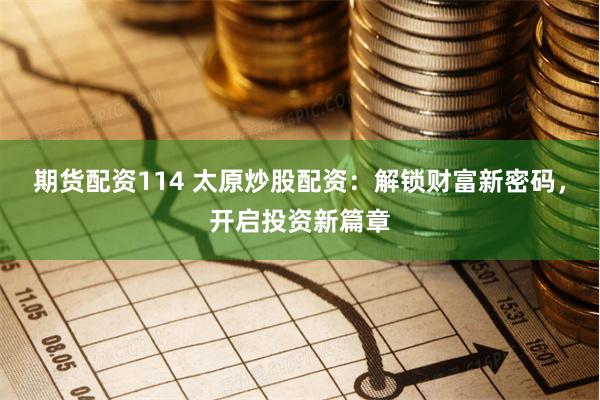 期货配资114 太原炒股配资：解锁财富新密码，开启投资新篇章