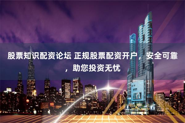 股票知识配资论坛 正规股票配资开户，安全可靠，助您投资无忧
