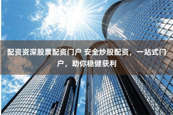 配资资深股票配资门户 安全炒股配资，一站式门户，助你稳健获利