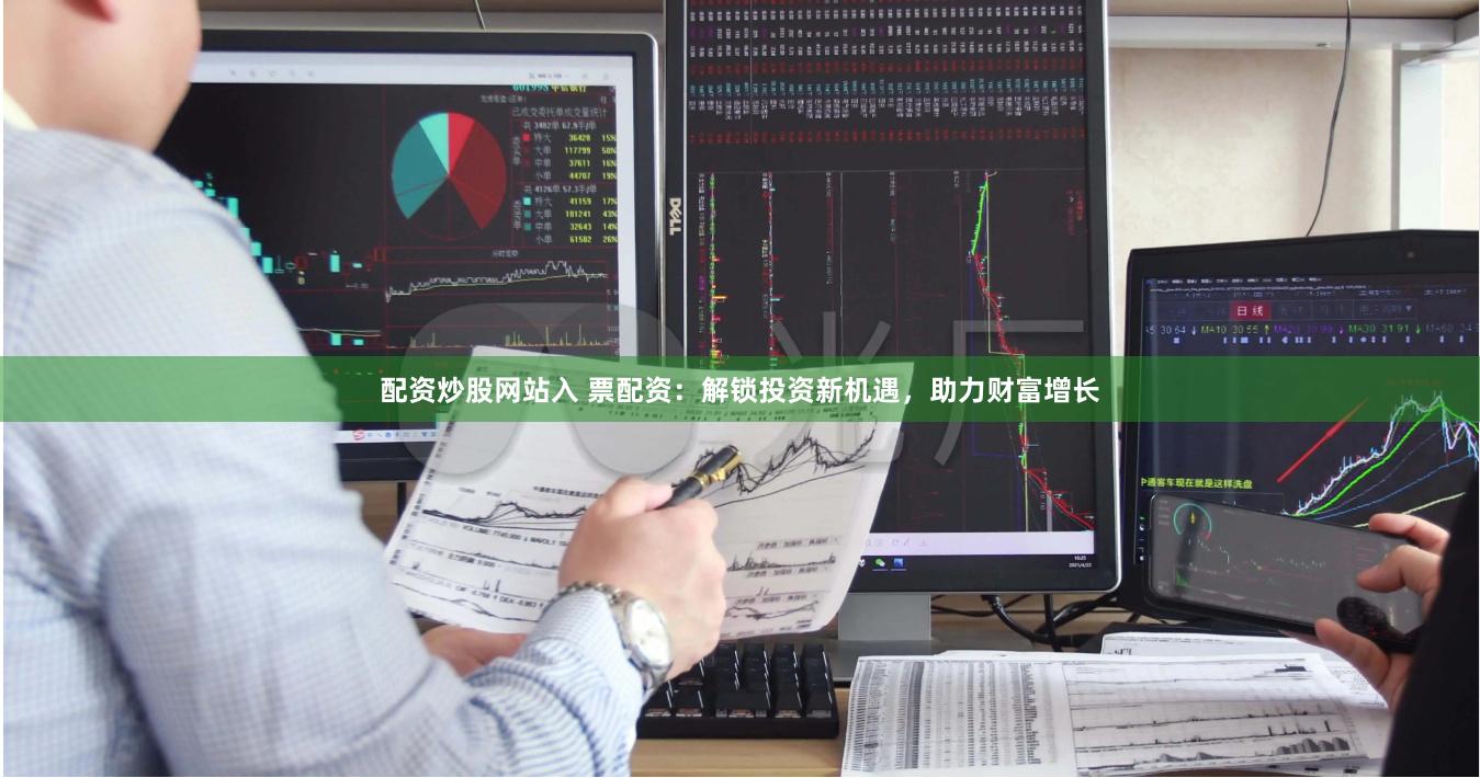 配资炒股网站入 票配资：解锁投资新机遇，助力财富增长