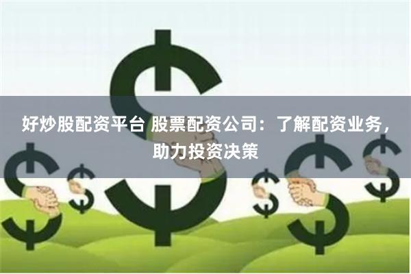 好炒股配资平台 股票配资公司：了解配资业务，助力投资决策