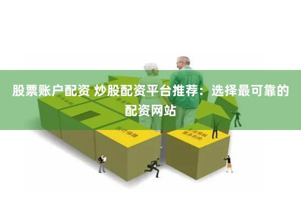 股票账户配资 炒股配资平台推荐：选择最可靠的配资网站