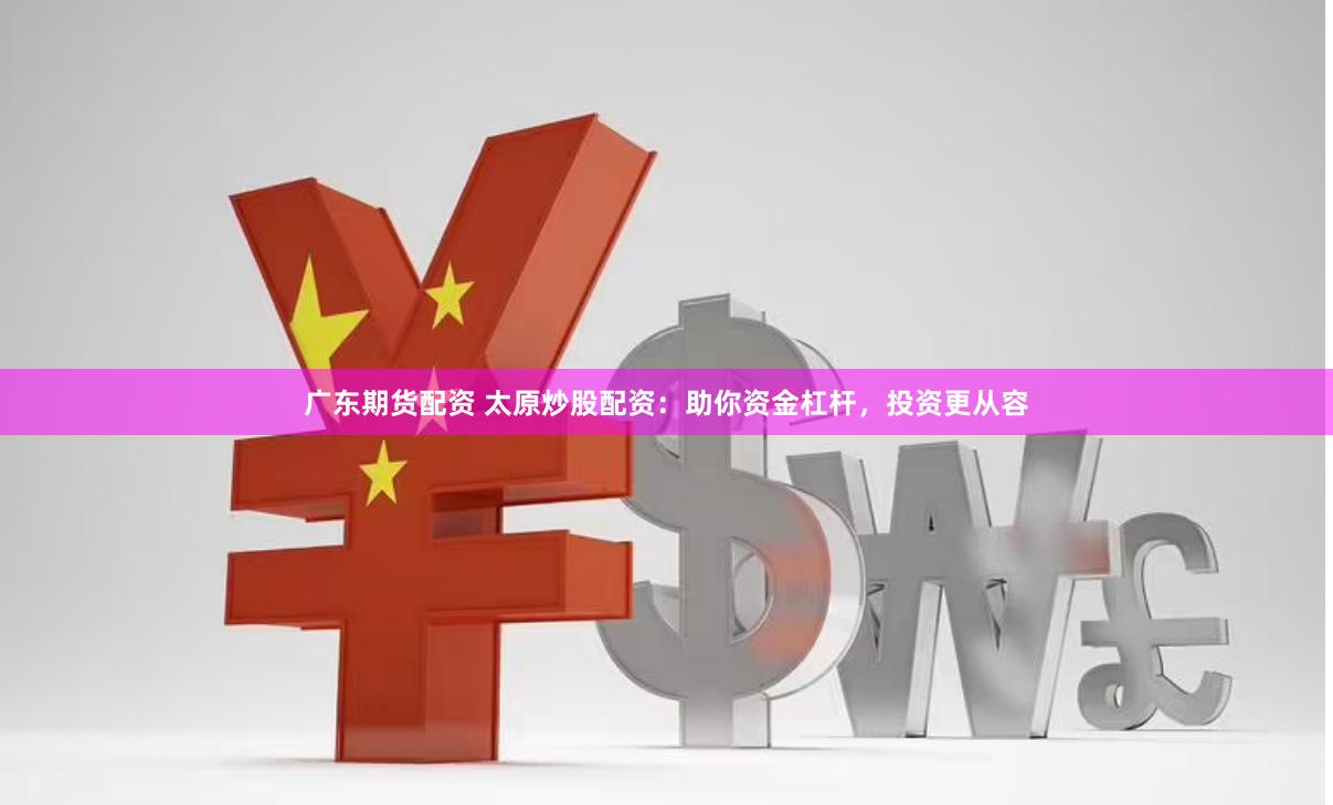 广东期货配资 太原炒股配资：助你资金杠杆，投资更从容