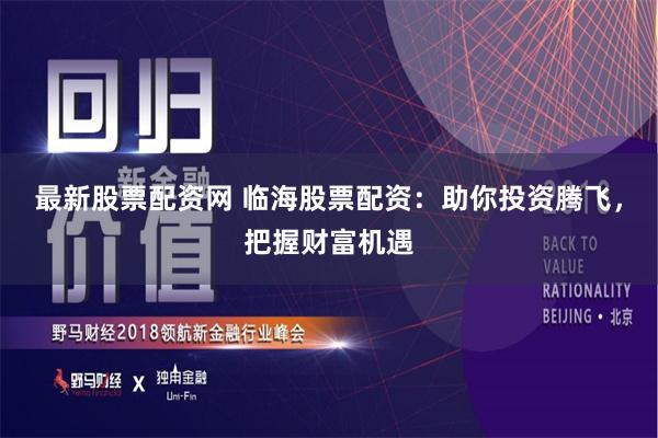 最新股票配资网 临海股票配资：助你投资腾飞，把握财富机遇