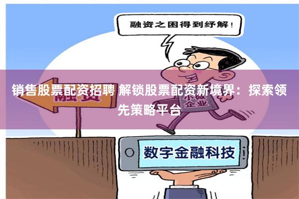 销售股票配资招聘 解锁股票配资新境界：探索领先策略平台