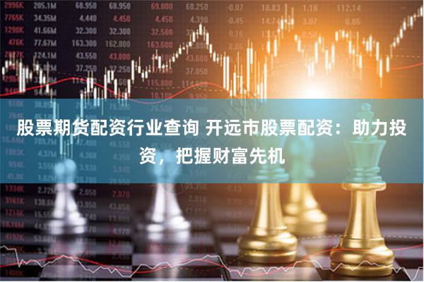 股票期货配资行业查询 开远市股票配资:助力投资,把握财富先机