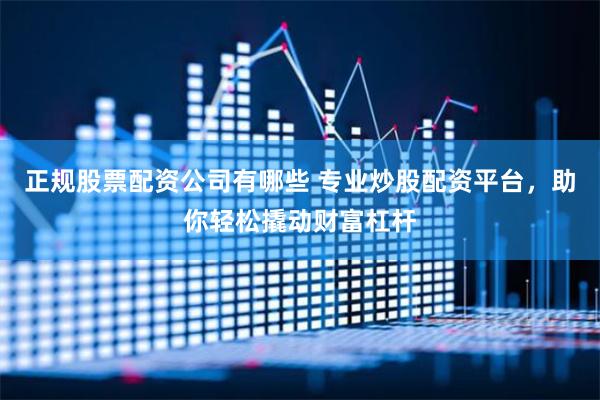 正规股票配资公司有哪些 专业炒股配资平台,助你轻松撬动财富杠杆