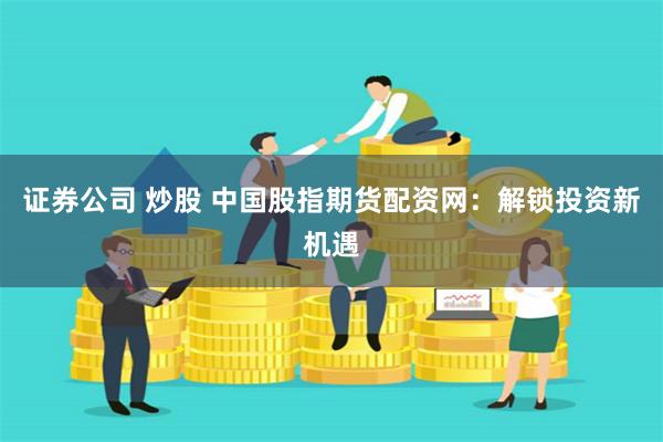 证券公司 炒股 中国股指期货配资网:解锁投资新机遇