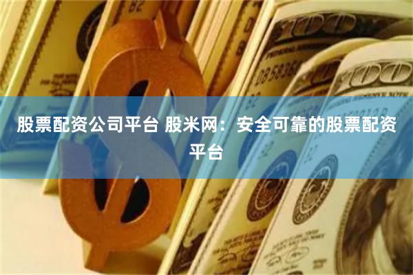 股票配资公司平台 股米网:安全可靠的股票配资平台