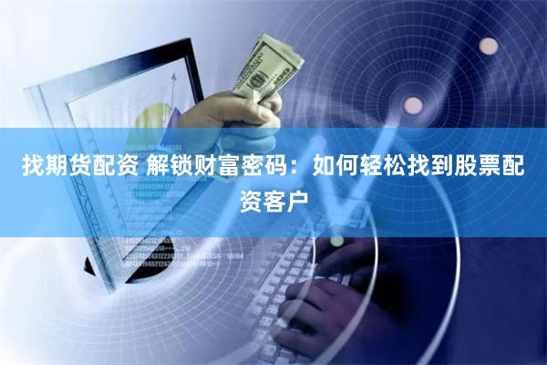 找期货配资 解锁财富密码：如何轻松找到股票配资客户