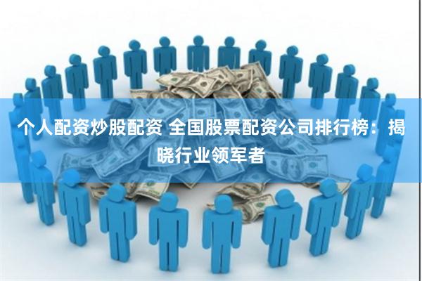 个人配资炒股配资 全国股票配资公司排行榜:揭晓行业领军者