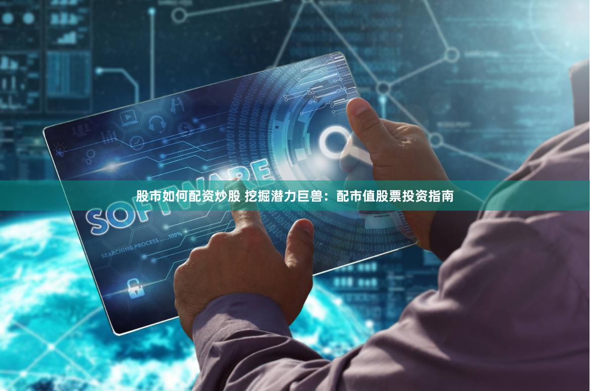 股市如何配资炒股 挖掘潜力巨兽：配市值股票投资指南