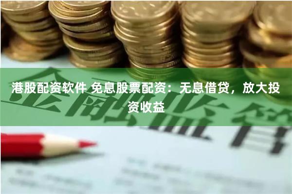 港股配资软件 免息股票配资:无息借贷,放大投资收益