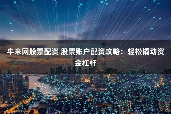 牛米网股票配资 股票账户配资攻略：轻松撬动资金杠杆