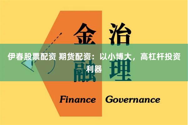 伊春股票配资 期货配资：以小博大，高杠杆投资利器