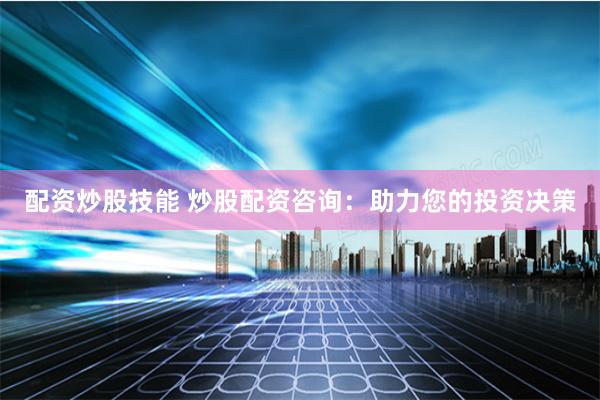 配资炒股技能 炒股配资咨询：助力您的投资决策