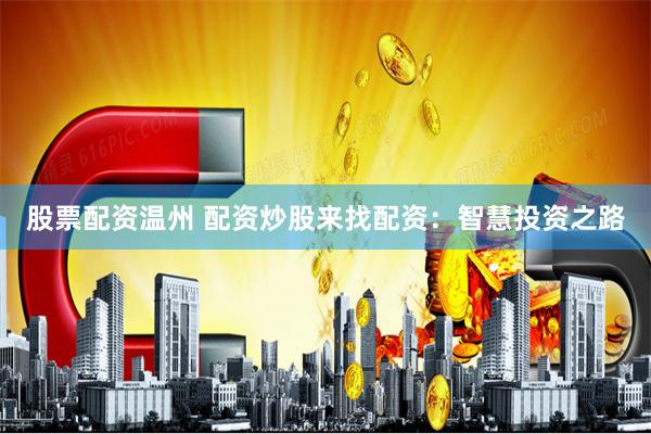 股票配资温州 配资炒股来找配资：智慧投资之路