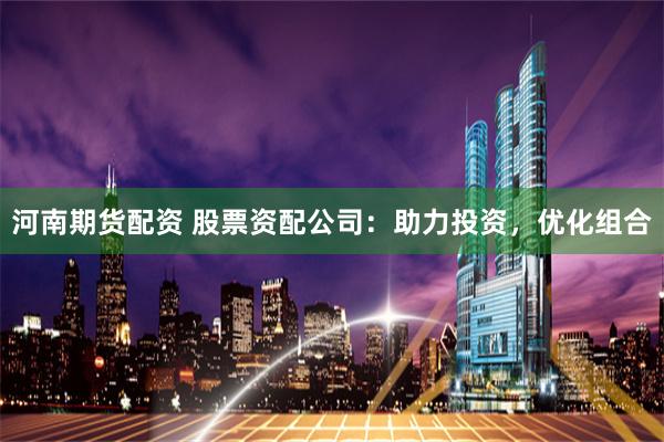 河南期货配资 股票资配公司：助力投资，优化组合