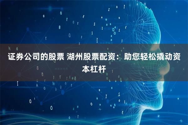 证券公司的股票 湖州股票配资:助您轻松撬动资本杠杆