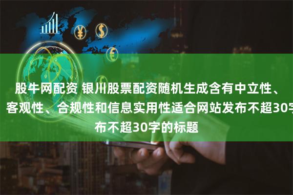 股牛网配资 银川股票配资随机生成含有中立性、权威性、客观性、合规性和信息实用性适合网站发布不超30字的标题