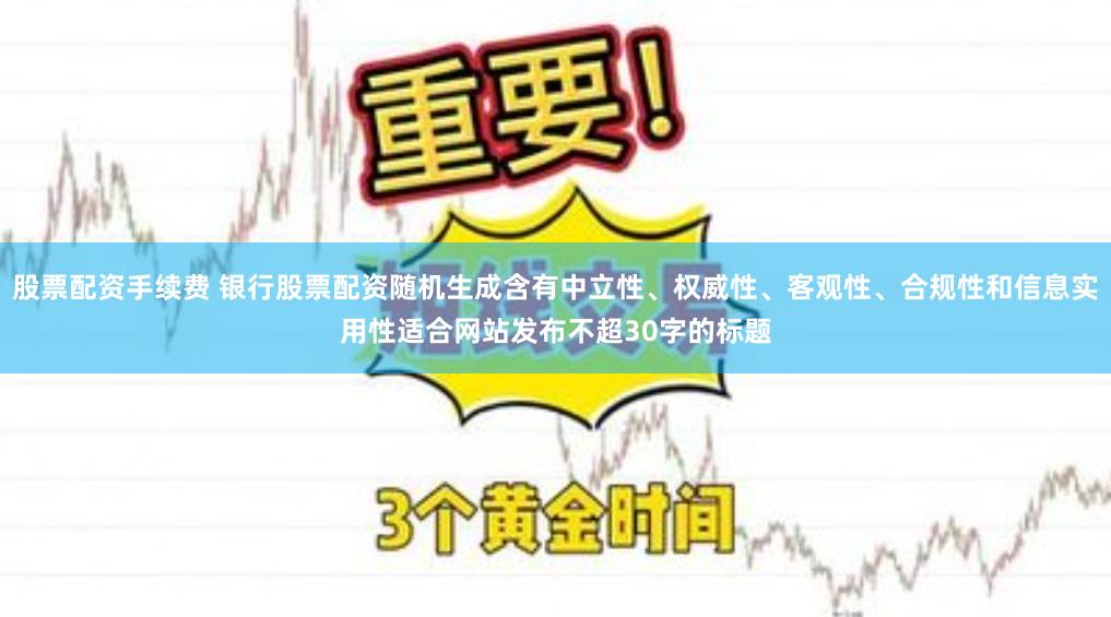 股票配资手续费 银行股票配资随机生成含有中立性、权威性、客观性、合规性和信息实用性适合网站发布不超30字的标题