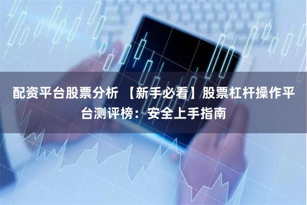 配资平台股票分析 【新手必看】股票杠杆操作平台测评榜：安全上手指南