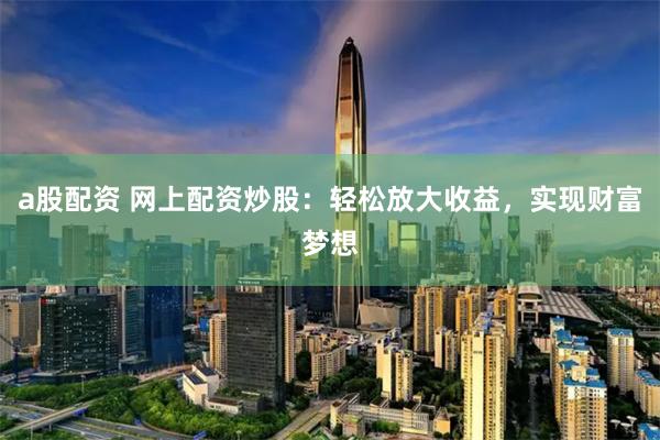 a股配资 网上配资炒股:轻松放大收益,实现财富梦想