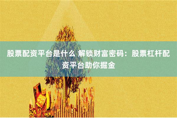 股票配资平台是什么 解锁财富密码：股票杠杆配资平台助你掘金