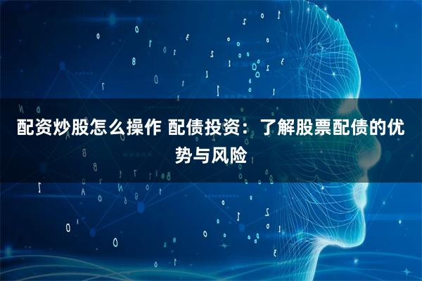 配资炒股怎么操作 配债投资：了解股票配债的优势与风险