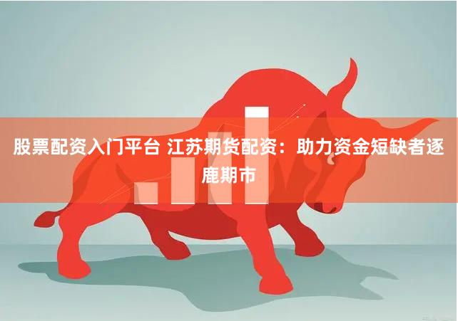 股票配资入门平台 江苏期货配资：助力资金短缺者逐鹿期市