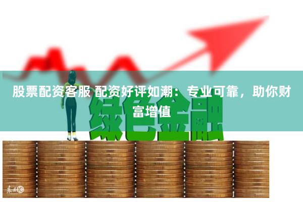 股票配资客服 配资好评如潮:专业可靠,助你财富增值