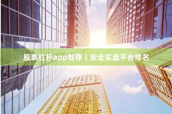 股票杠杆app推荐｜安全实盘平台排名