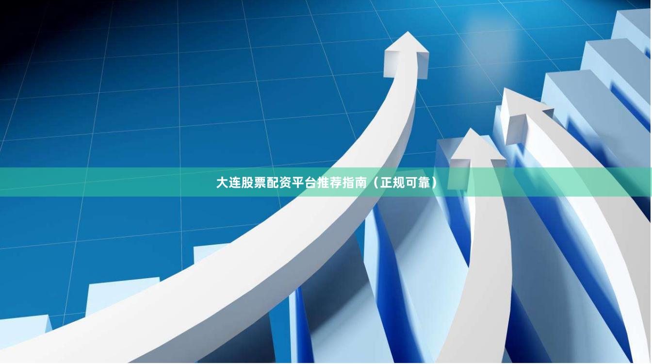 大连股票配资平台推荐指南（正规可靠）