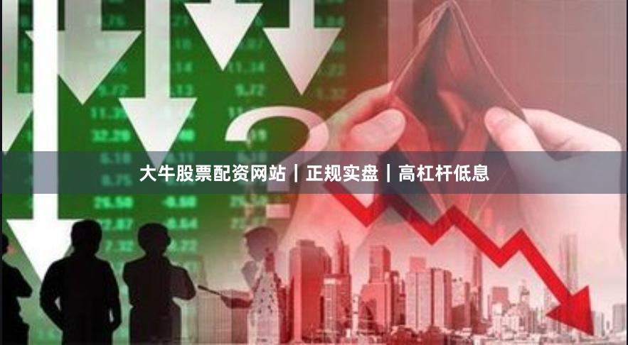大牛股票配资网站｜正规实盘｜高杠杆低息