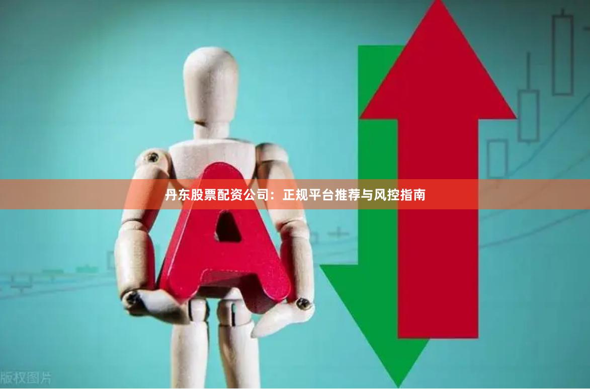 丹东股票配资公司：正规平台推荐与风控指南
