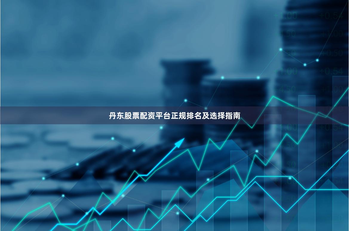 丹东股票配资平台正规排名及选择指南