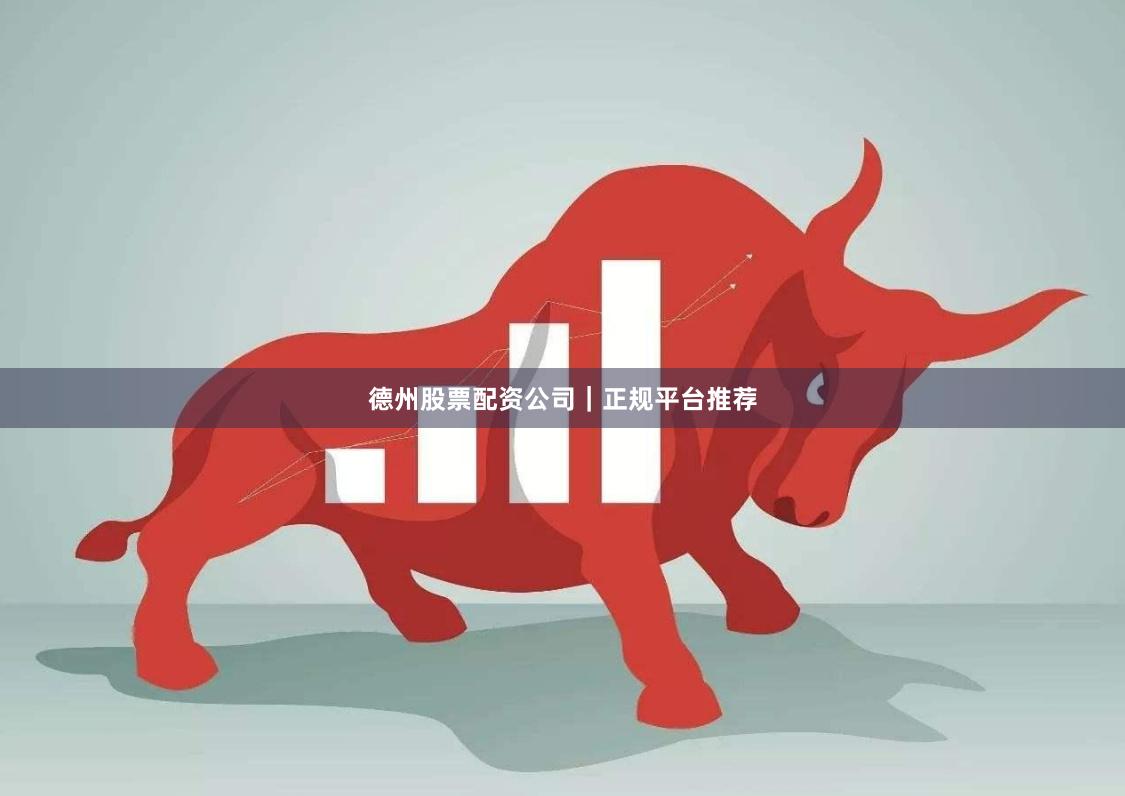 德州股票配资公司｜正规平台推荐