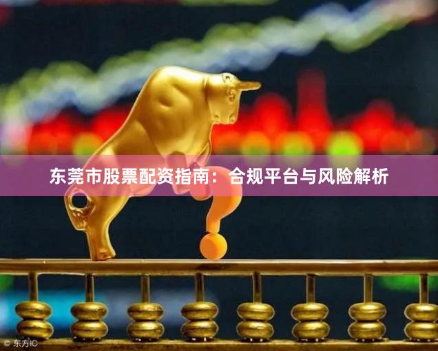 东莞市股票配资指南：合规平台与风险解析