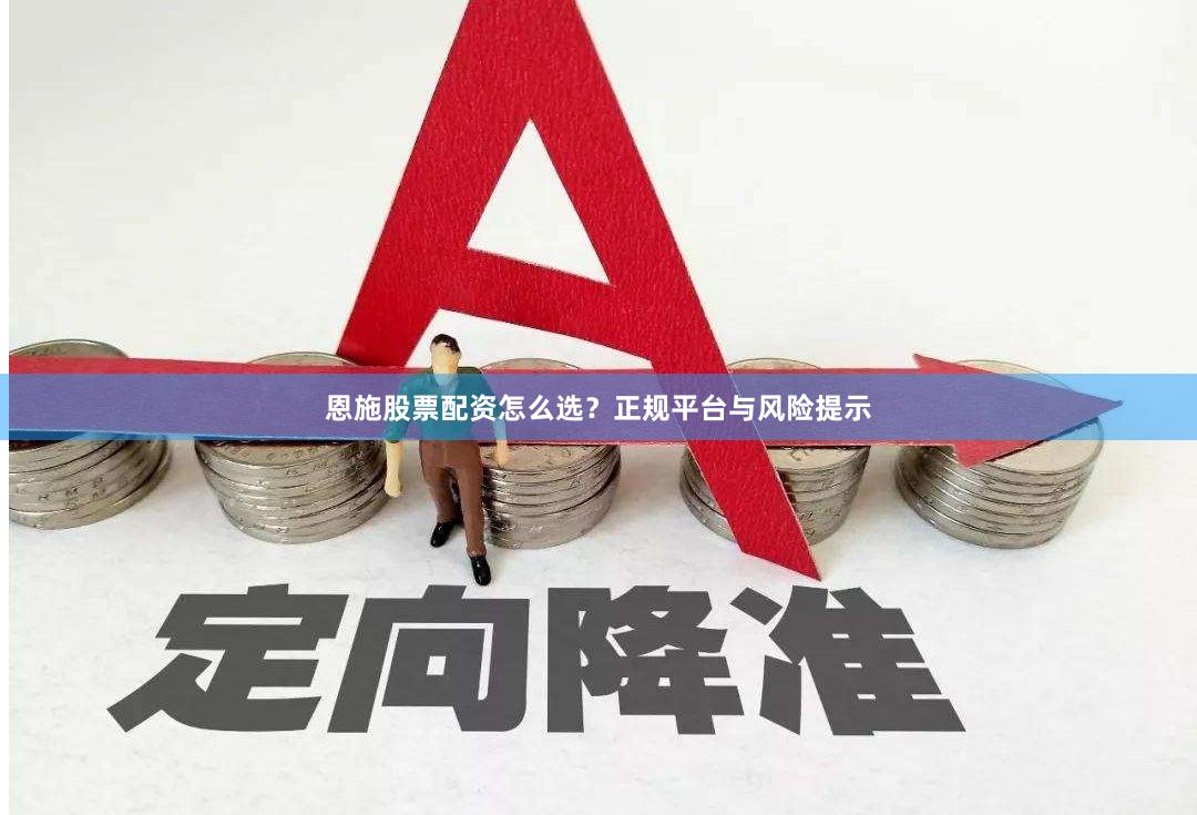 恩施股票配资怎么选？正规平台与风险提示