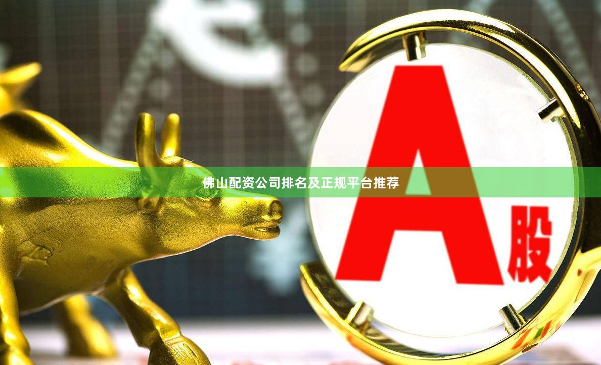 佛山配资公司排名及正规平台推荐