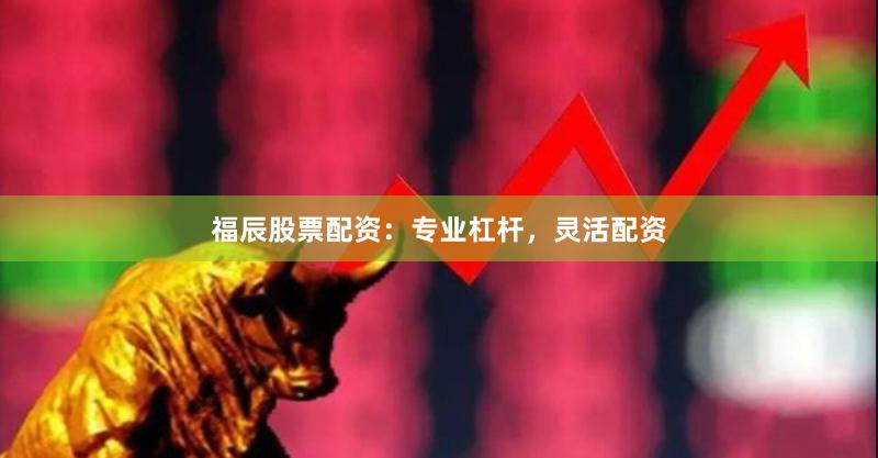 福辰股票配资:专业杠杆,灵活配资