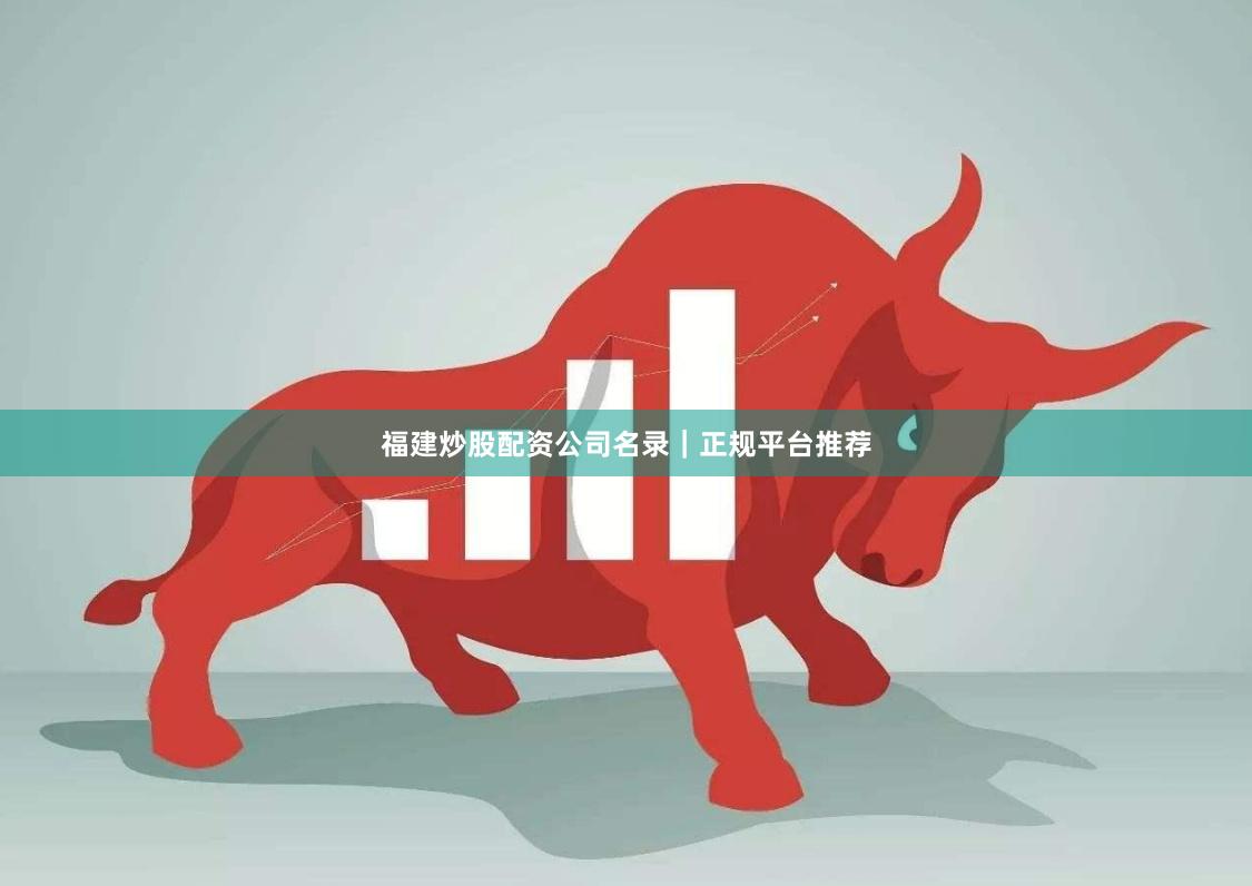福建炒股配资公司名录|正规平台推荐