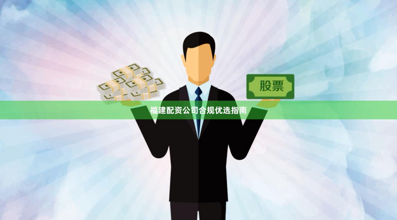 福建配资公司合规优选指南