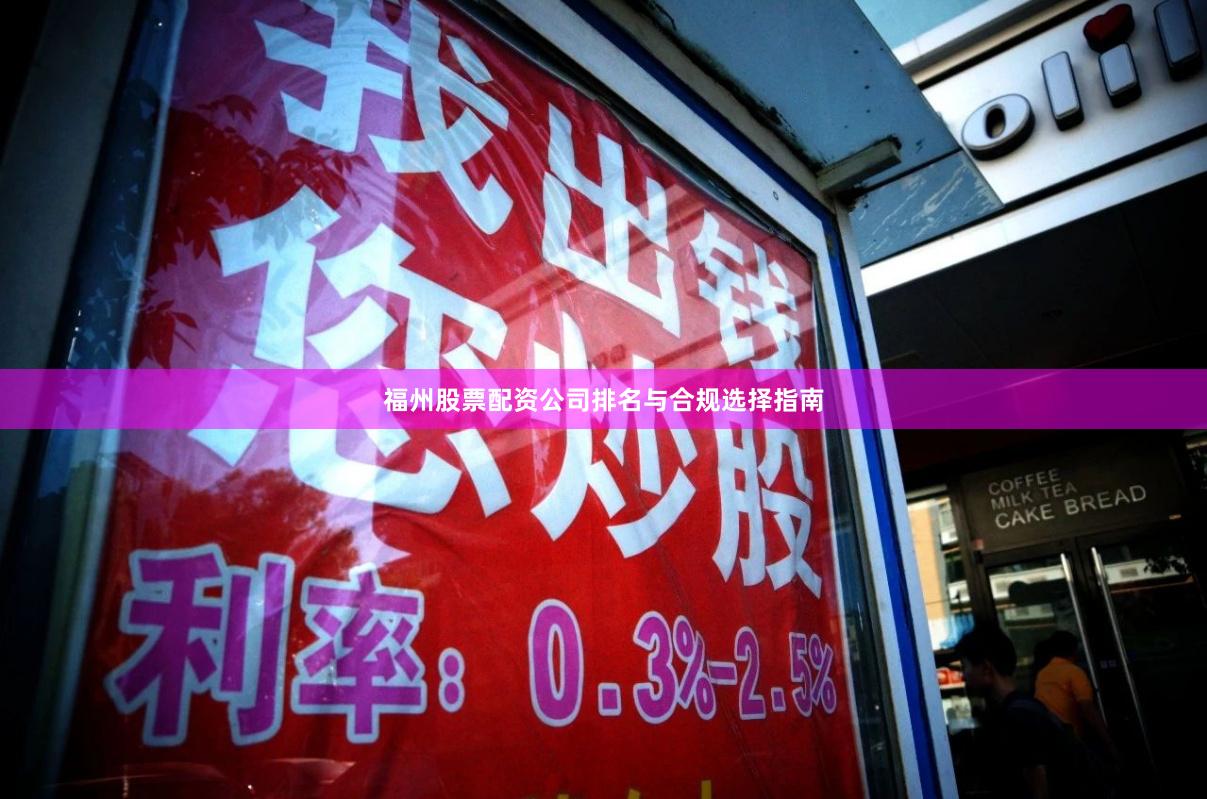 福州股票配资公司排名与合规选择指南