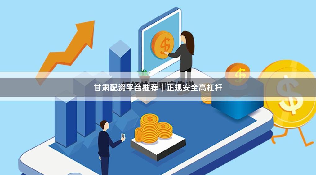 甘肃配资平台推荐｜正规安全高杠杆