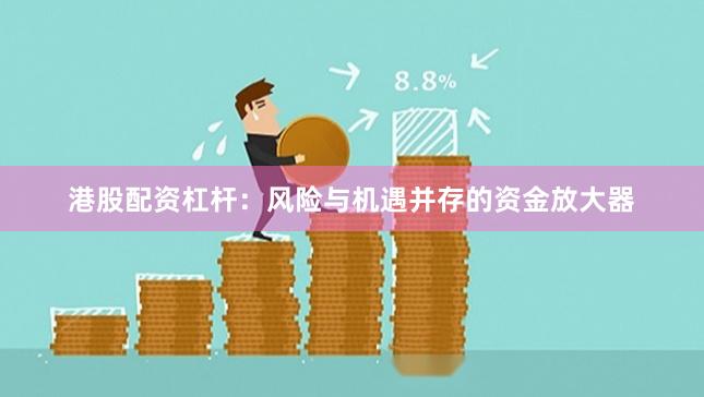 港股配资杠杆:风险与机遇并存的资金放大器