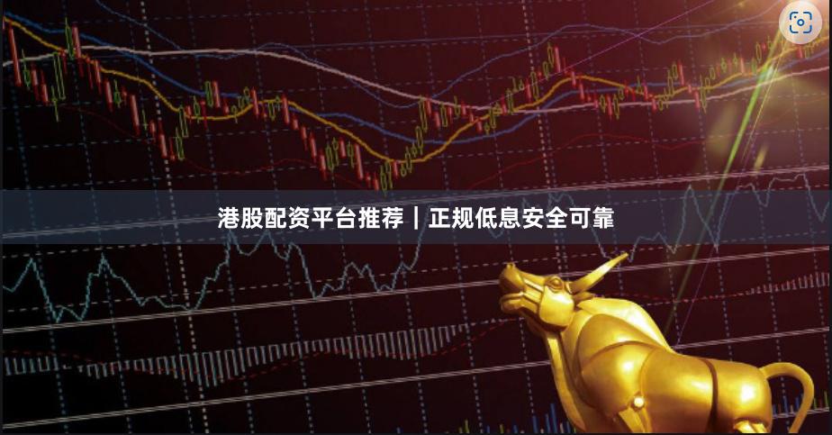 港股配资平台推荐|正规低息安全可靠